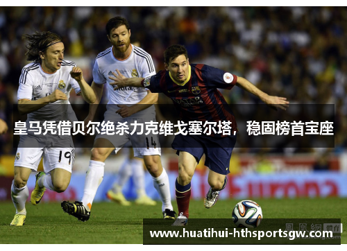 皇马凭借贝尔绝杀力克维戈塞尔塔，稳固榜首宝座