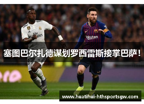 塞图巴尔扎德谋划罗西雷斯接掌巴萨！