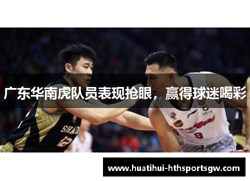 广东华南虎队员表现抢眼，赢得球迷喝彩