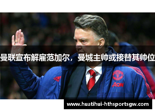 曼联宣布解雇范加尔，曼城主帅或接替其帅位