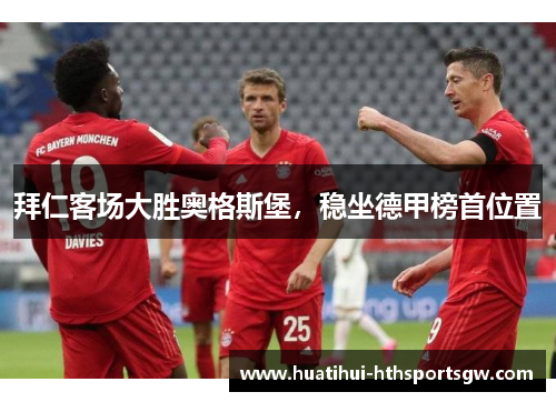 拜仁客场大胜奥格斯堡，稳坐德甲榜首位置