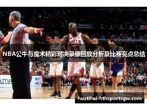 NBA公牛与魔术精彩对决录像回放分析及比赛亮点总结