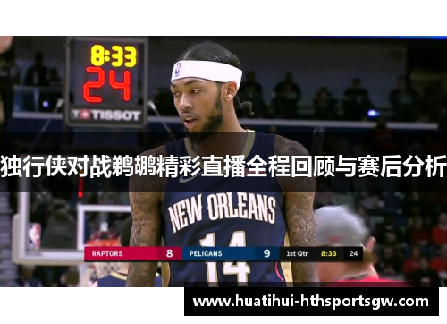 独行侠对战鹈鹕精彩直播全程回顾与赛后分析