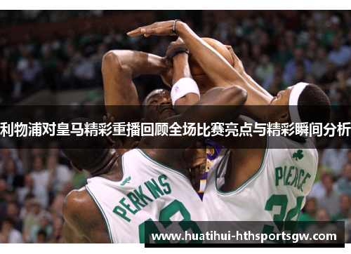 利物浦对皇马精彩重播回顾全场比赛亮点与精彩瞬间分析